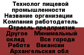 Технолог пищевой промышленности › Название организации ­ Компания-работодатель › Отрасль предприятия ­ Другое › Минимальный оклад ­ 1 - Все города Работа » Вакансии   . Архангельская обл.,Северодвинск г.